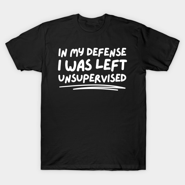 In My Defense I Was Left Unsupervised T-Shirt by Murray's Apparel